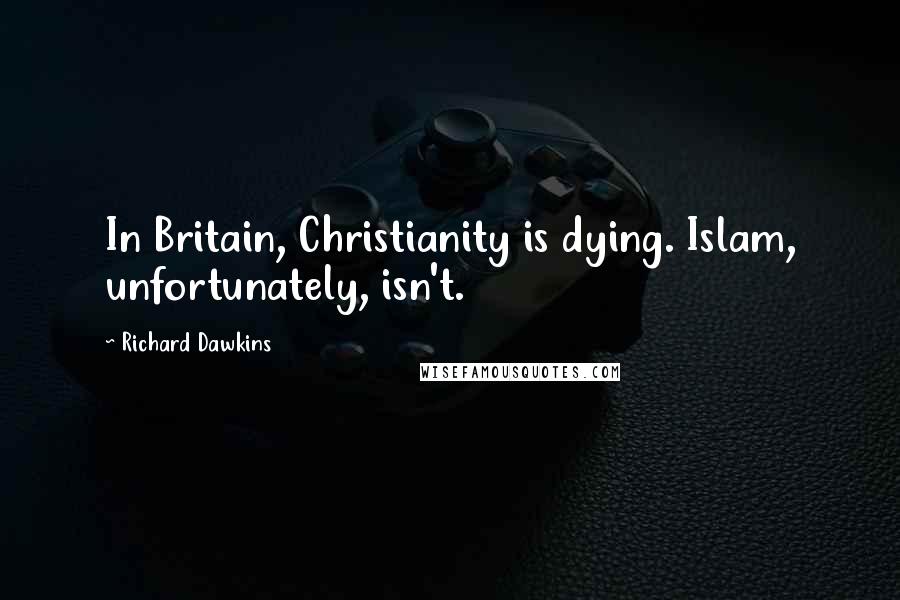 Richard Dawkins Quotes: In Britain, Christianity is dying. Islam, unfortunately, isn't.