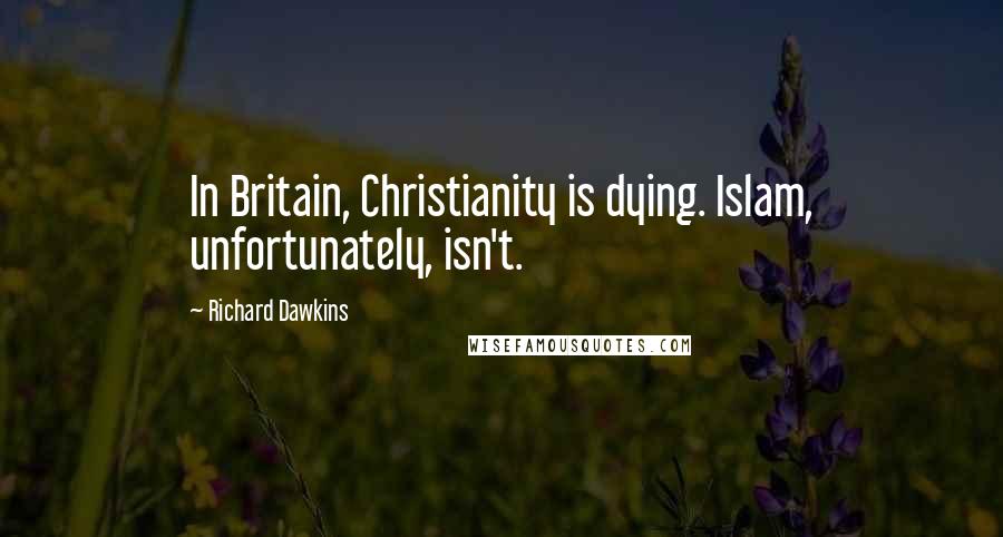 Richard Dawkins Quotes: In Britain, Christianity is dying. Islam, unfortunately, isn't.