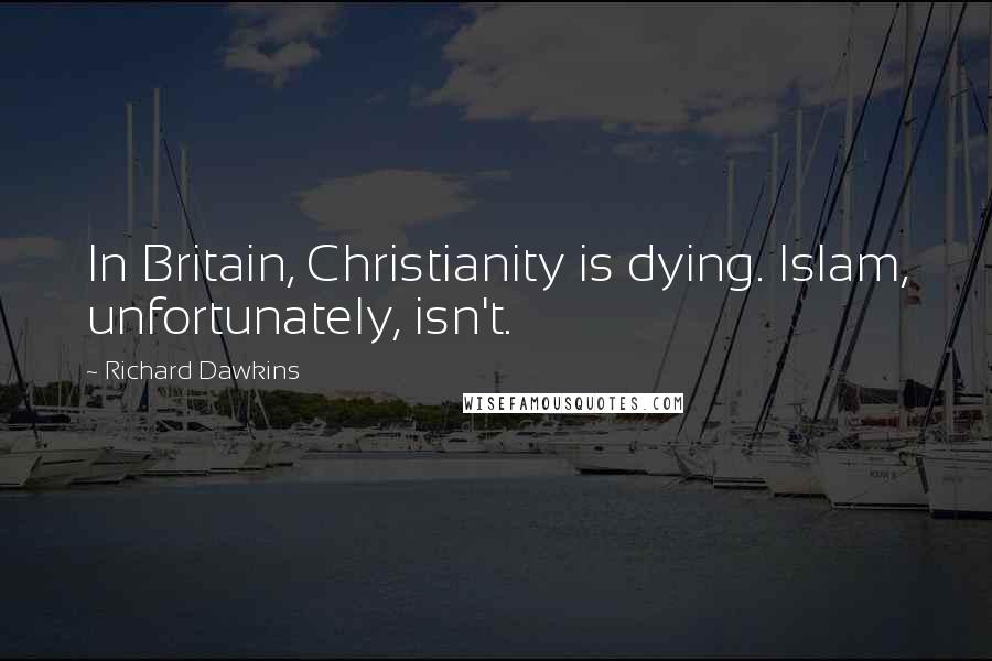 Richard Dawkins Quotes: In Britain, Christianity is dying. Islam, unfortunately, isn't.