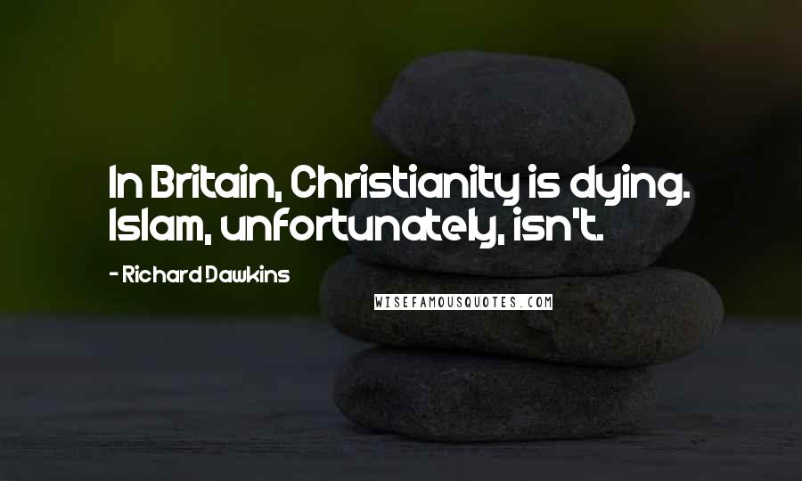Richard Dawkins Quotes: In Britain, Christianity is dying. Islam, unfortunately, isn't.