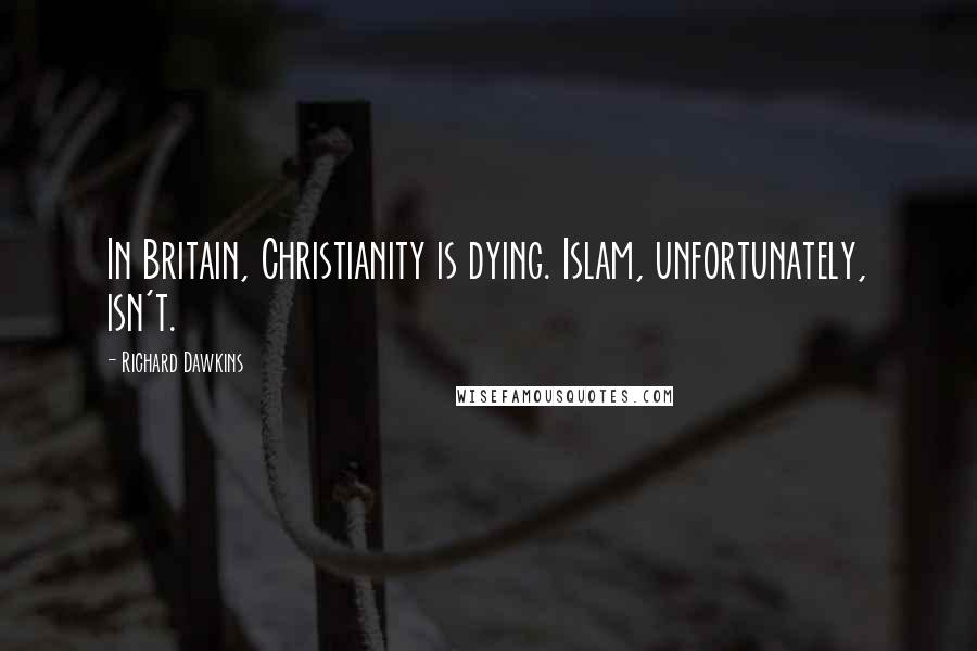 Richard Dawkins Quotes: In Britain, Christianity is dying. Islam, unfortunately, isn't.