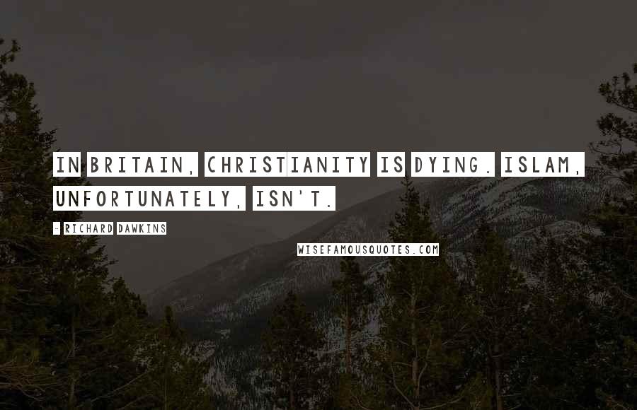 Richard Dawkins Quotes: In Britain, Christianity is dying. Islam, unfortunately, isn't.