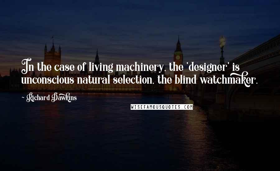 Richard Dawkins Quotes: In the case of living machinery, the 'designer' is unconscious natural selection, the blind watchmaker.