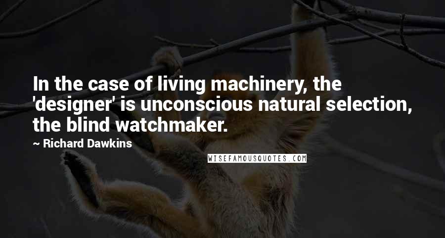 Richard Dawkins Quotes: In the case of living machinery, the 'designer' is unconscious natural selection, the blind watchmaker.