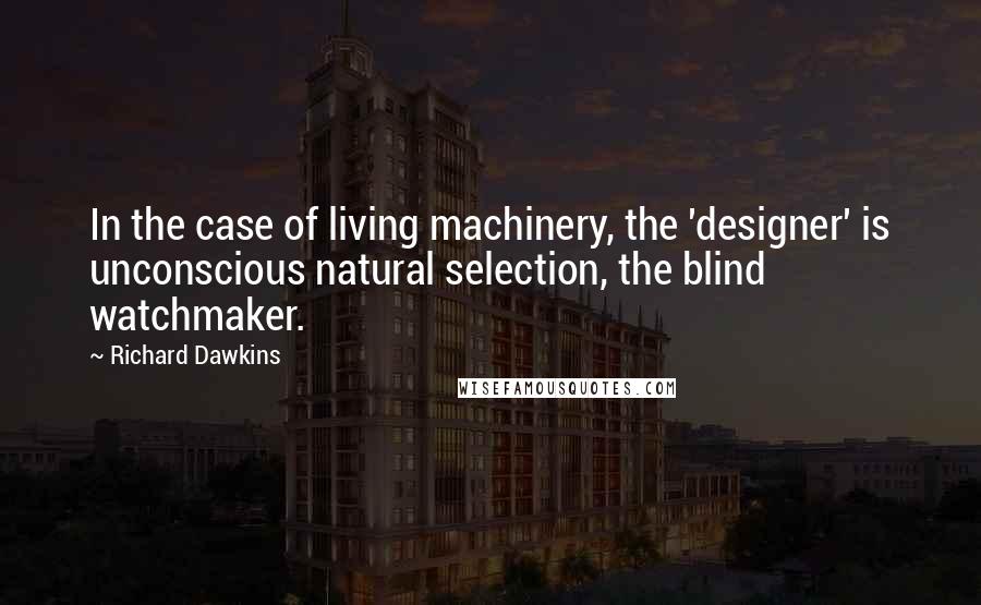 Richard Dawkins Quotes: In the case of living machinery, the 'designer' is unconscious natural selection, the blind watchmaker.