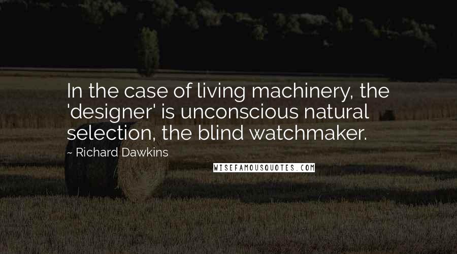 Richard Dawkins Quotes: In the case of living machinery, the 'designer' is unconscious natural selection, the blind watchmaker.