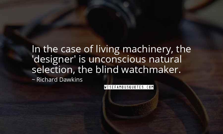 Richard Dawkins Quotes: In the case of living machinery, the 'designer' is unconscious natural selection, the blind watchmaker.