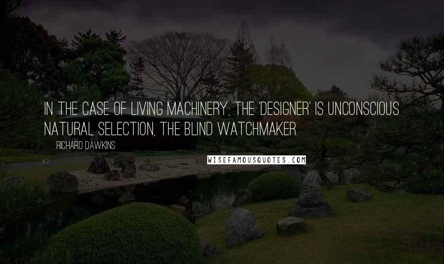 Richard Dawkins Quotes: In the case of living machinery, the 'designer' is unconscious natural selection, the blind watchmaker.