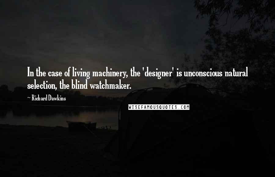 Richard Dawkins Quotes: In the case of living machinery, the 'designer' is unconscious natural selection, the blind watchmaker.