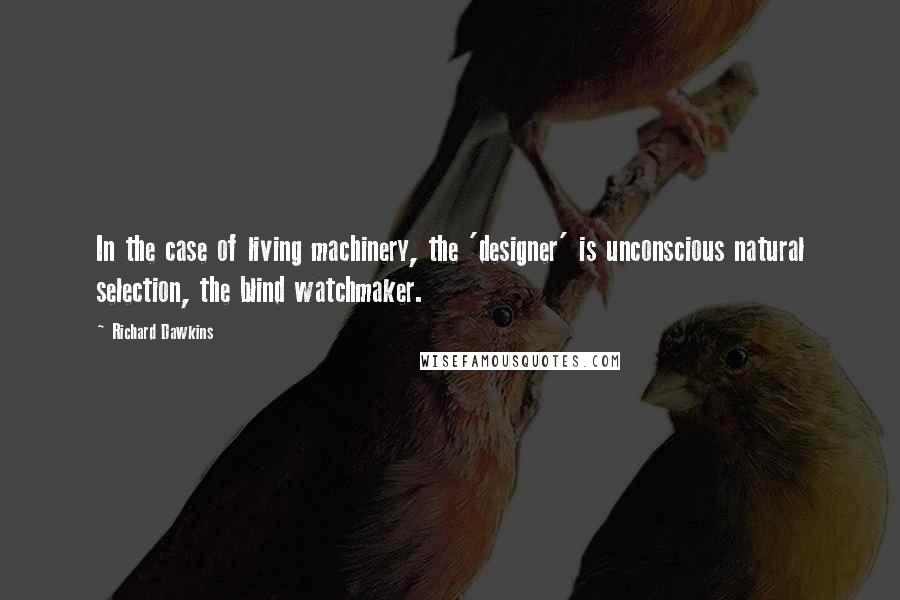 Richard Dawkins Quotes: In the case of living machinery, the 'designer' is unconscious natural selection, the blind watchmaker.