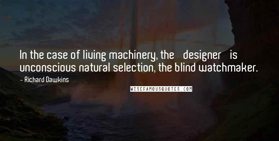 Richard Dawkins Quotes: In the case of living machinery, the 'designer' is unconscious natural selection, the blind watchmaker.