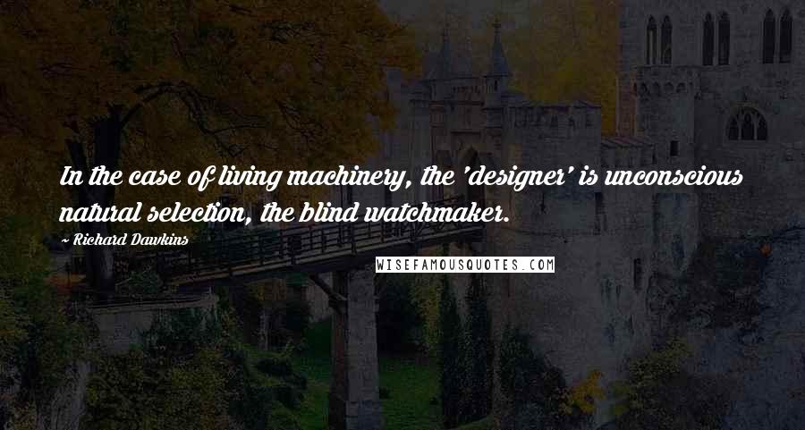 Richard Dawkins Quotes: In the case of living machinery, the 'designer' is unconscious natural selection, the blind watchmaker.