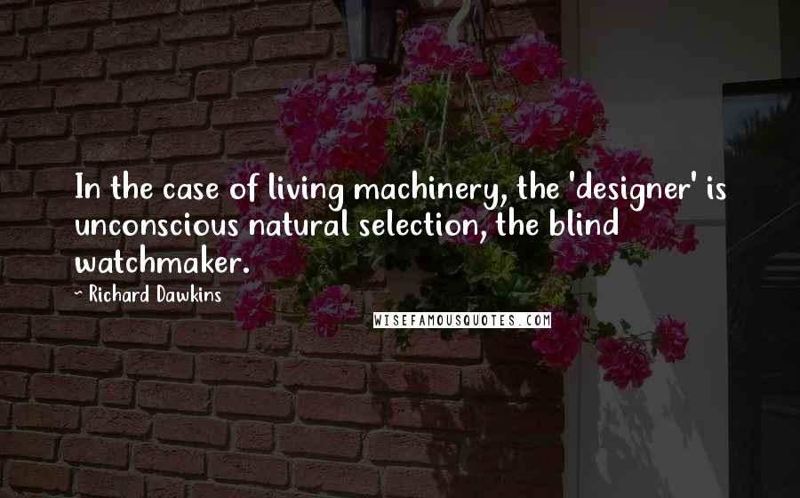 Richard Dawkins Quotes: In the case of living machinery, the 'designer' is unconscious natural selection, the blind watchmaker.