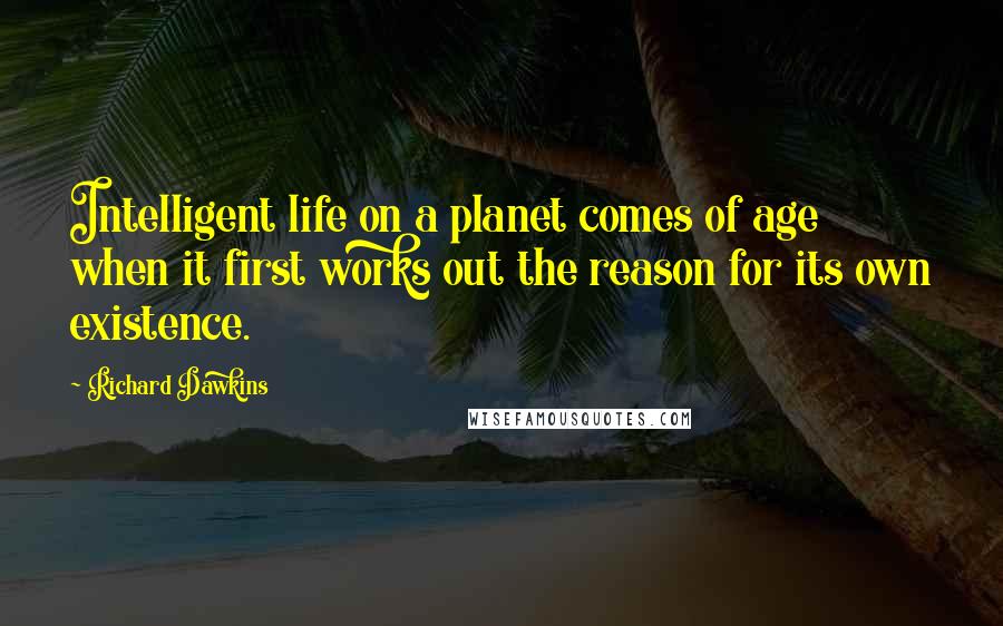 Richard Dawkins Quotes: Intelligent life on a planet comes of age when it first works out the reason for its own existence.