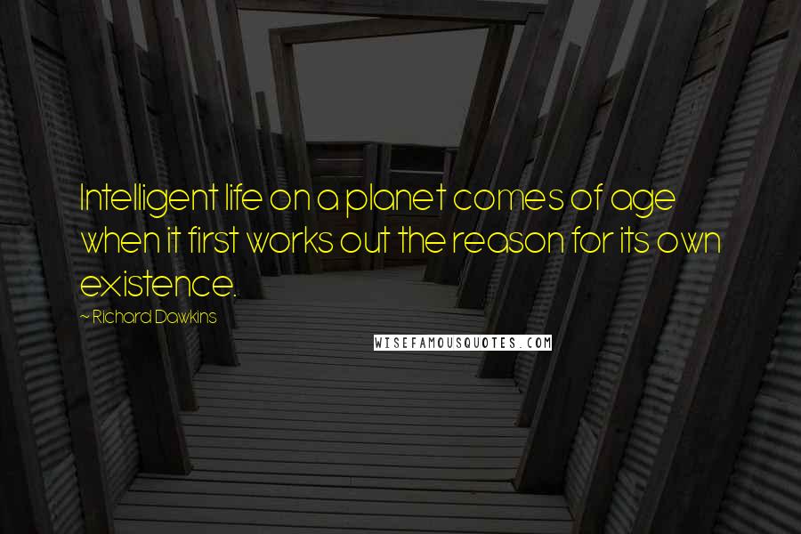 Richard Dawkins Quotes: Intelligent life on a planet comes of age when it first works out the reason for its own existence.