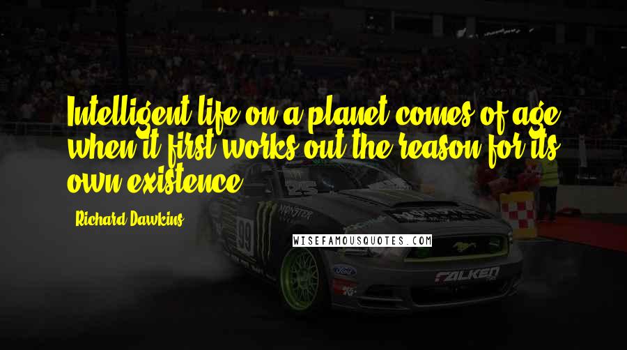 Richard Dawkins Quotes: Intelligent life on a planet comes of age when it first works out the reason for its own existence.