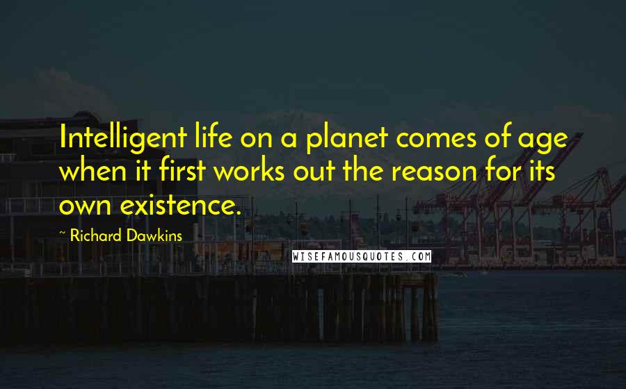 Richard Dawkins Quotes: Intelligent life on a planet comes of age when it first works out the reason for its own existence.