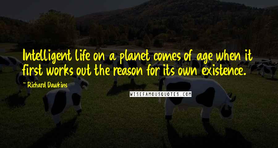 Richard Dawkins Quotes: Intelligent life on a planet comes of age when it first works out the reason for its own existence.