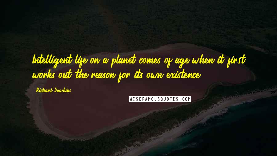 Richard Dawkins Quotes: Intelligent life on a planet comes of age when it first works out the reason for its own existence.