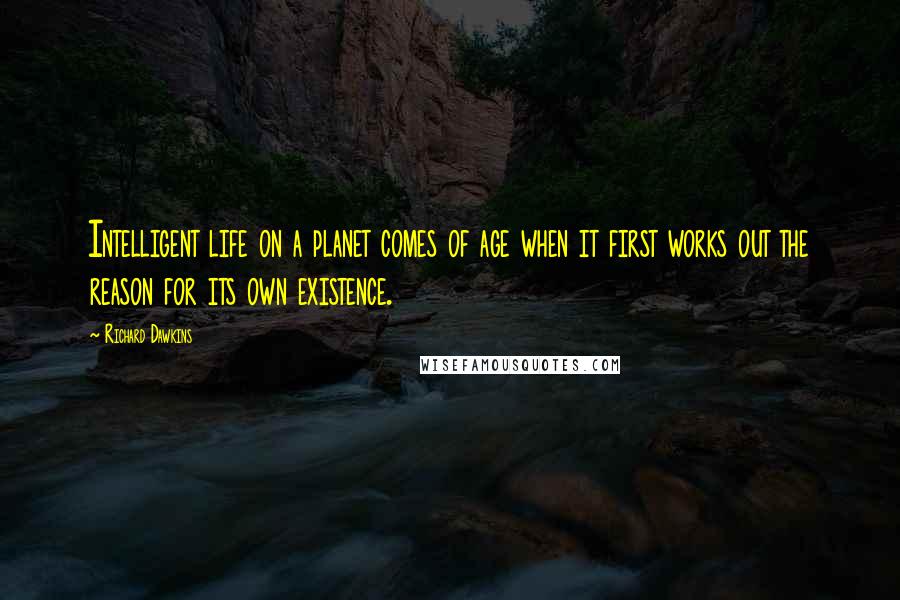 Richard Dawkins Quotes: Intelligent life on a planet comes of age when it first works out the reason for its own existence.