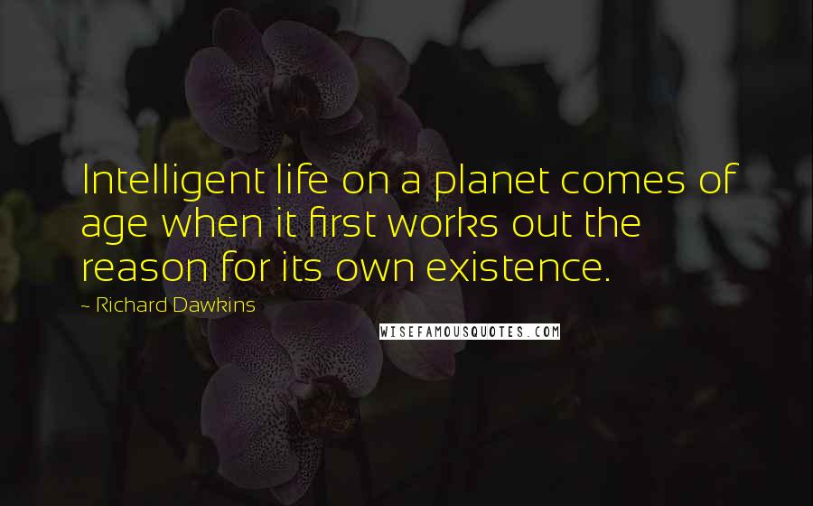 Richard Dawkins Quotes: Intelligent life on a planet comes of age when it first works out the reason for its own existence.