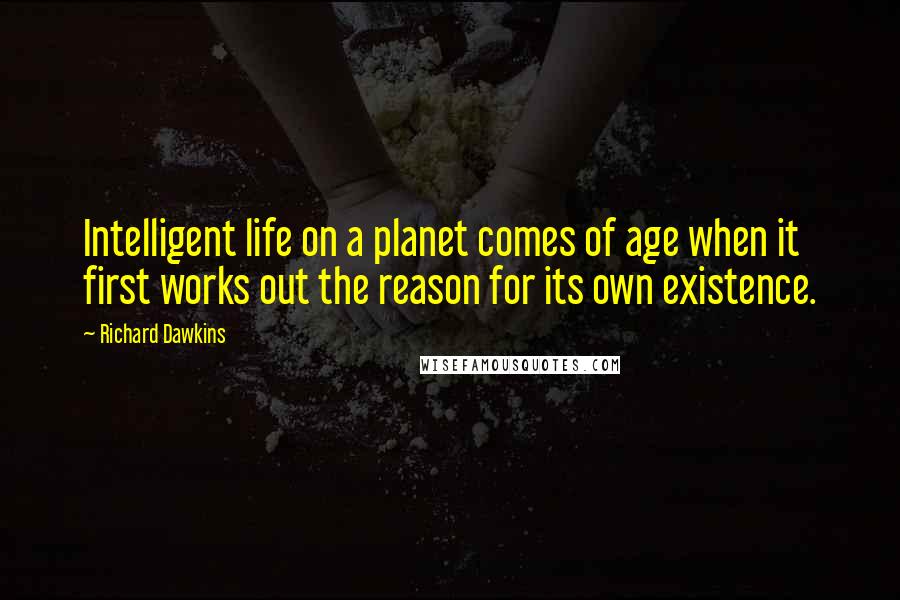 Richard Dawkins Quotes: Intelligent life on a planet comes of age when it first works out the reason for its own existence.