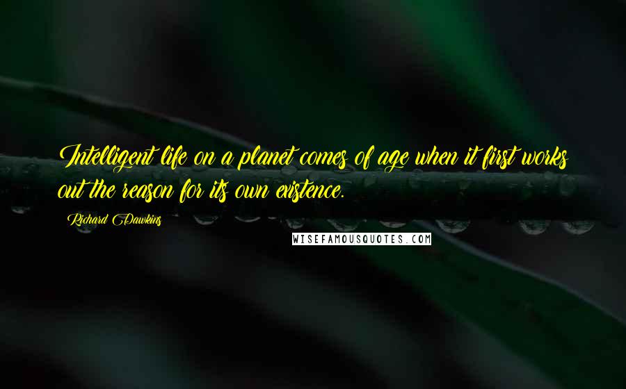 Richard Dawkins Quotes: Intelligent life on a planet comes of age when it first works out the reason for its own existence.