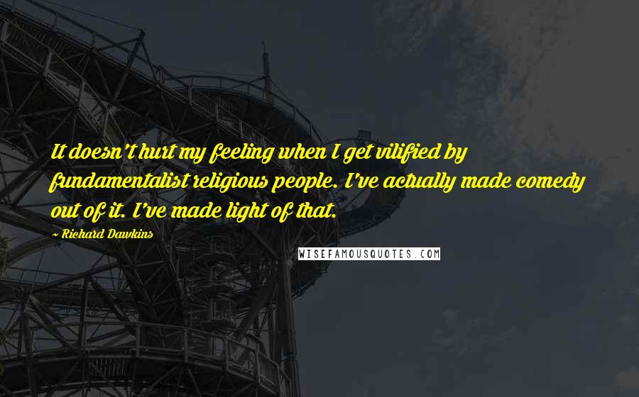 Richard Dawkins Quotes: It doesn't hurt my feeling when I get vilified by fundamentalist religious people. I've actually made comedy out of it. I've made light of that.