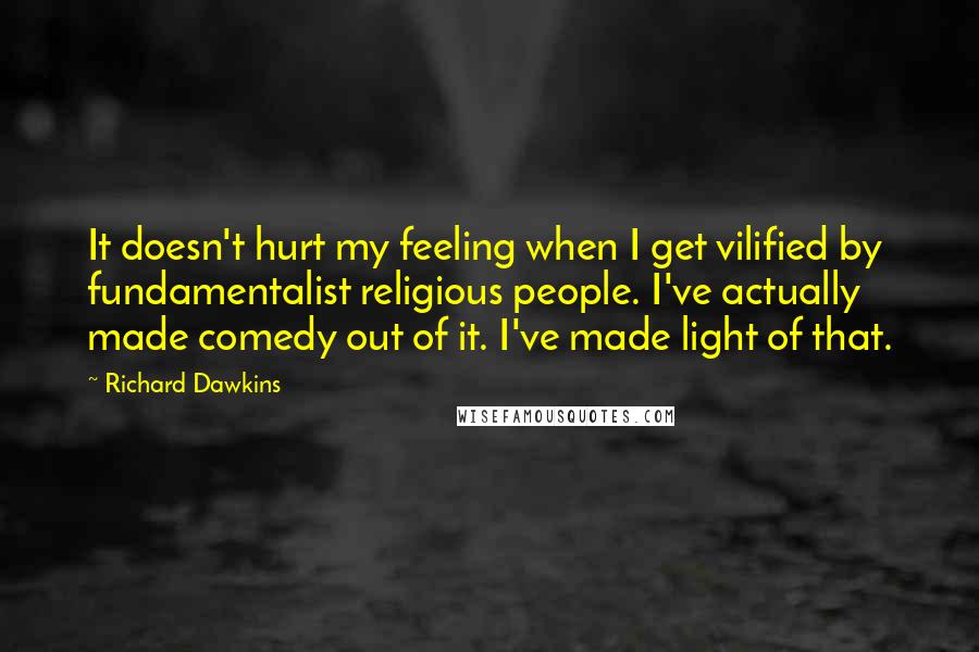 Richard Dawkins Quotes: It doesn't hurt my feeling when I get vilified by fundamentalist religious people. I've actually made comedy out of it. I've made light of that.