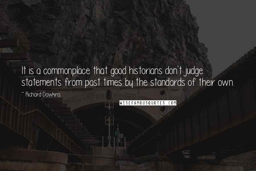 Richard Dawkins Quotes: It is a commonplace that good historians don't judge statements from past times by the standards of their own.