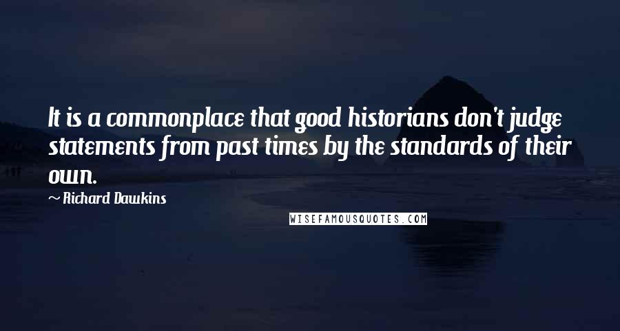Richard Dawkins Quotes: It is a commonplace that good historians don't judge statements from past times by the standards of their own.