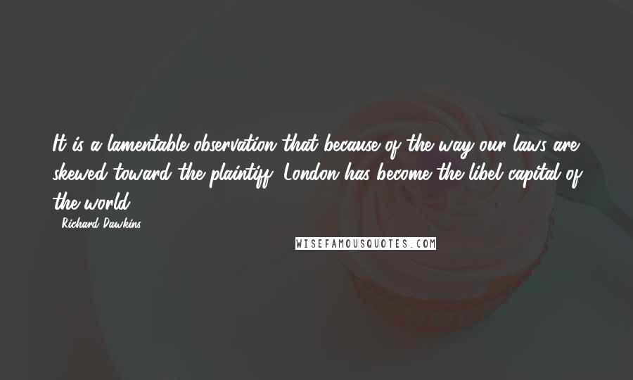 Richard Dawkins Quotes: It is a lamentable observation that because of the way our laws are skewed toward the plaintiff, London has become the libel capital of the world.