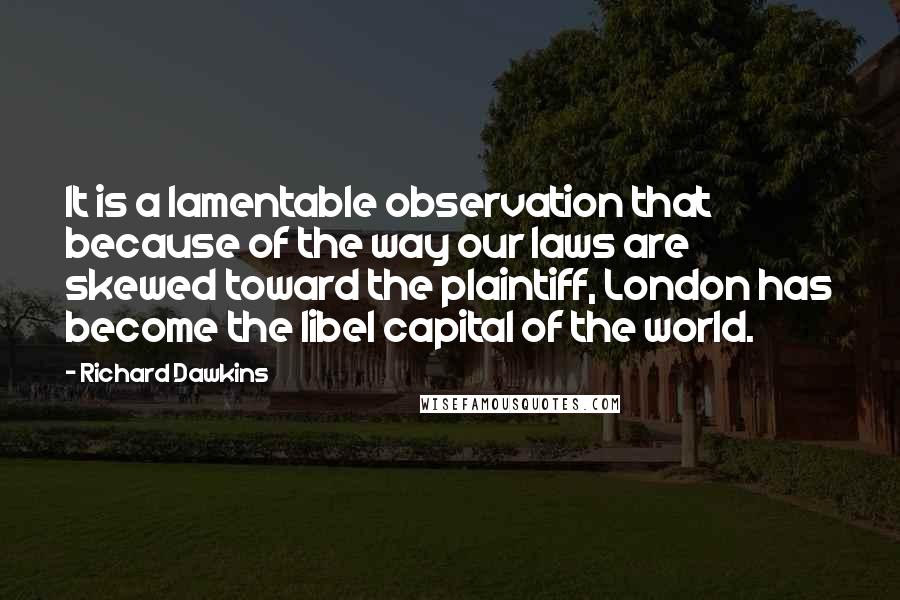 Richard Dawkins Quotes: It is a lamentable observation that because of the way our laws are skewed toward the plaintiff, London has become the libel capital of the world.