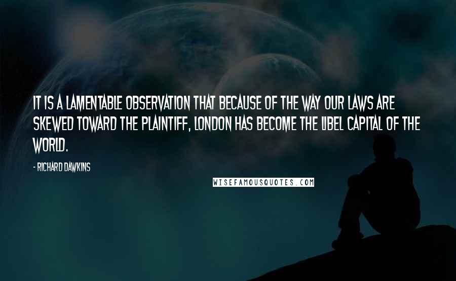 Richard Dawkins Quotes: It is a lamentable observation that because of the way our laws are skewed toward the plaintiff, London has become the libel capital of the world.