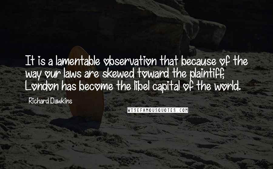 Richard Dawkins Quotes: It is a lamentable observation that because of the way our laws are skewed toward the plaintiff, London has become the libel capital of the world.