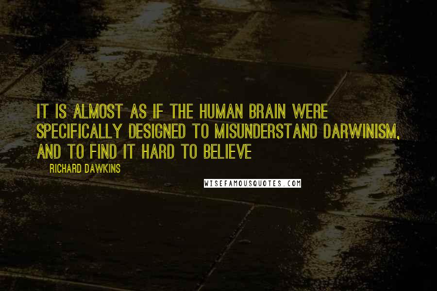 Richard Dawkins Quotes: It is almost as if the human brain were specifically designed to misunderstand Darwinism, and to find it hard to believe