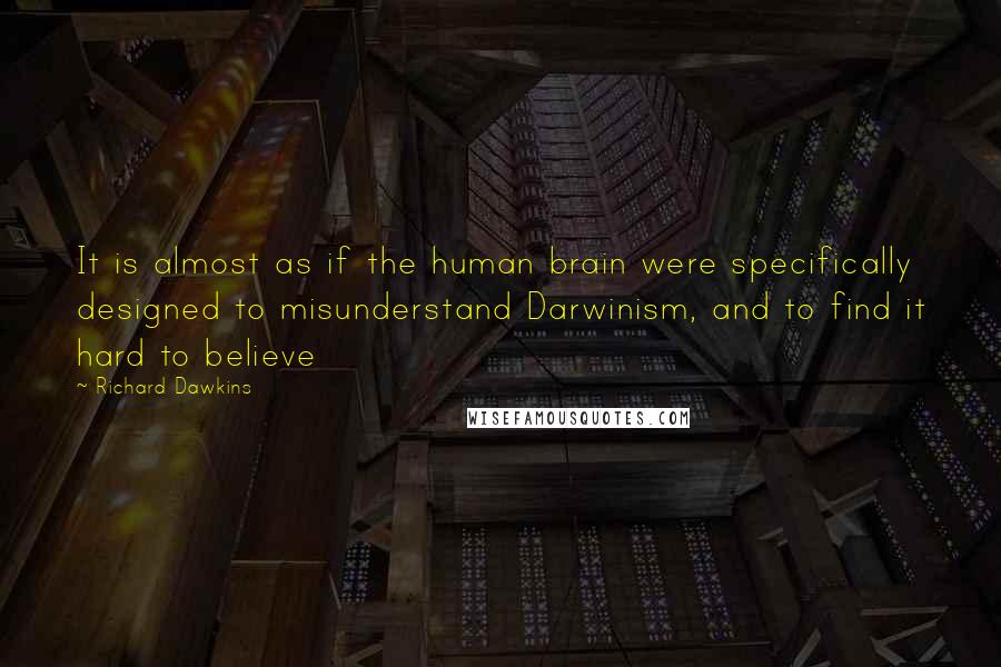 Richard Dawkins Quotes: It is almost as if the human brain were specifically designed to misunderstand Darwinism, and to find it hard to believe