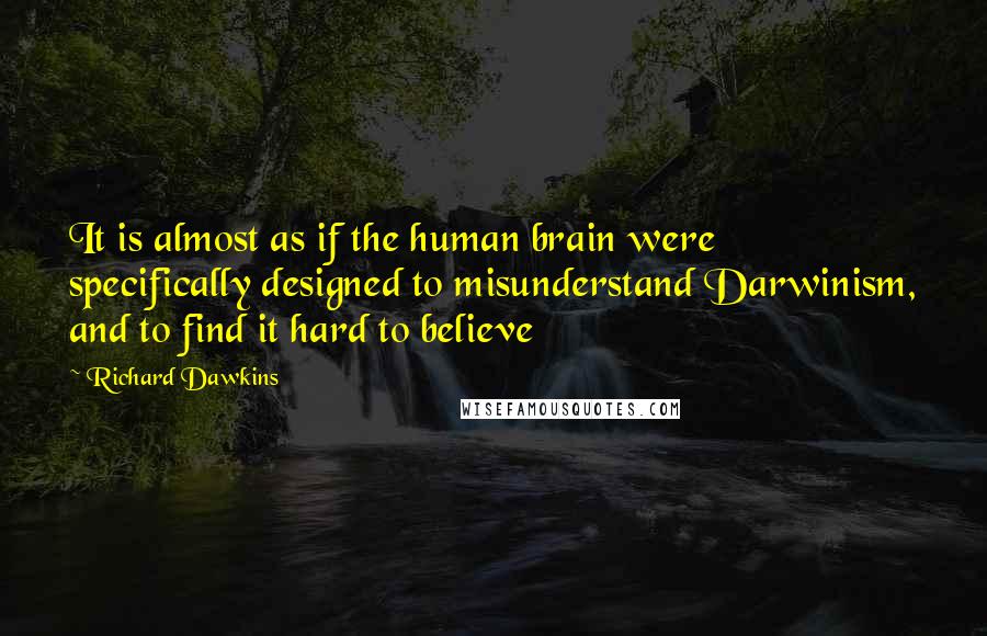 Richard Dawkins Quotes: It is almost as if the human brain were specifically designed to misunderstand Darwinism, and to find it hard to believe