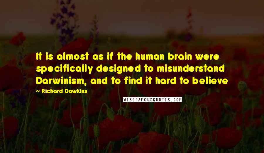 Richard Dawkins Quotes: It is almost as if the human brain were specifically designed to misunderstand Darwinism, and to find it hard to believe
