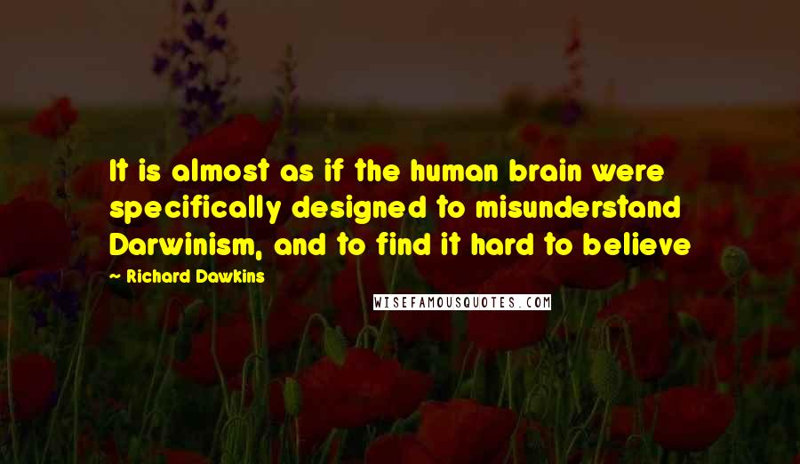 Richard Dawkins Quotes: It is almost as if the human brain were specifically designed to misunderstand Darwinism, and to find it hard to believe