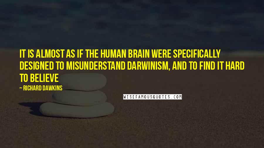 Richard Dawkins Quotes: It is almost as if the human brain were specifically designed to misunderstand Darwinism, and to find it hard to believe