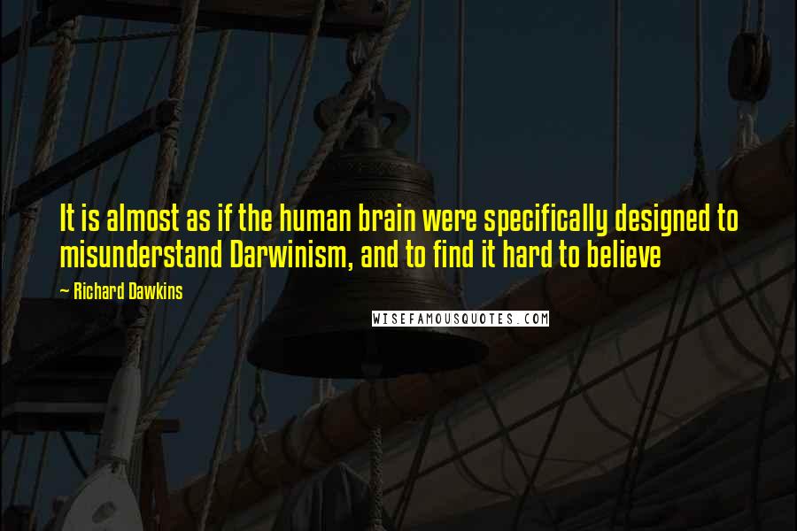 Richard Dawkins Quotes: It is almost as if the human brain were specifically designed to misunderstand Darwinism, and to find it hard to believe