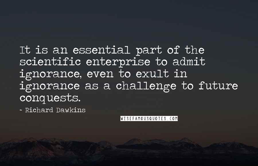 Richard Dawkins Quotes: It is an essential part of the scientific enterprise to admit ignorance, even to exult in ignorance as a challenge to future conquests.