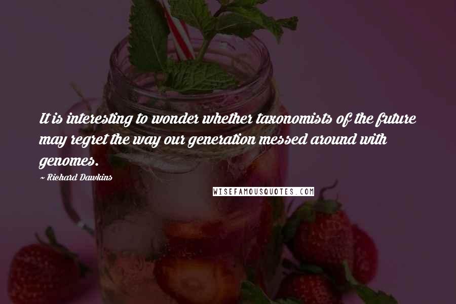 Richard Dawkins Quotes: It is interesting to wonder whether taxonomists of the future may regret the way our generation messed around with genomes.