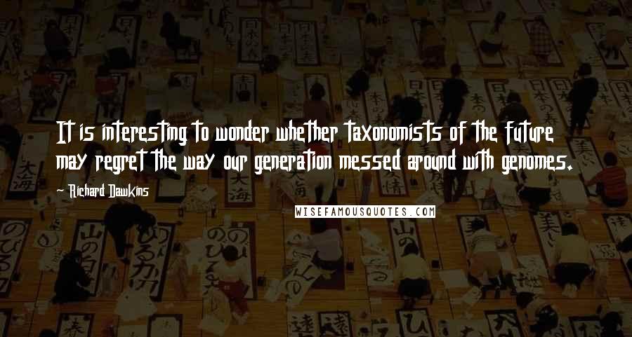 Richard Dawkins Quotes: It is interesting to wonder whether taxonomists of the future may regret the way our generation messed around with genomes.