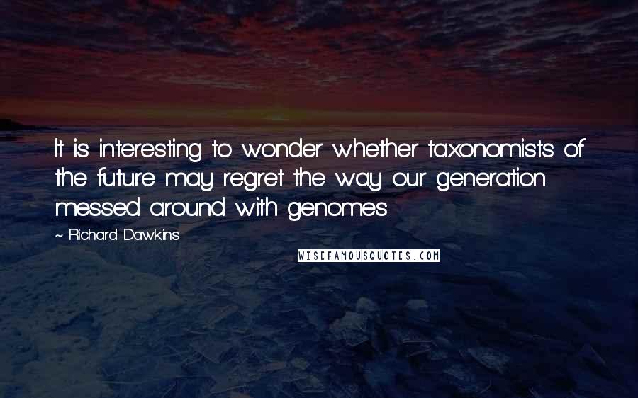 Richard Dawkins Quotes: It is interesting to wonder whether taxonomists of the future may regret the way our generation messed around with genomes.