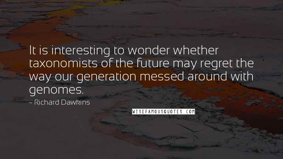 Richard Dawkins Quotes: It is interesting to wonder whether taxonomists of the future may regret the way our generation messed around with genomes.