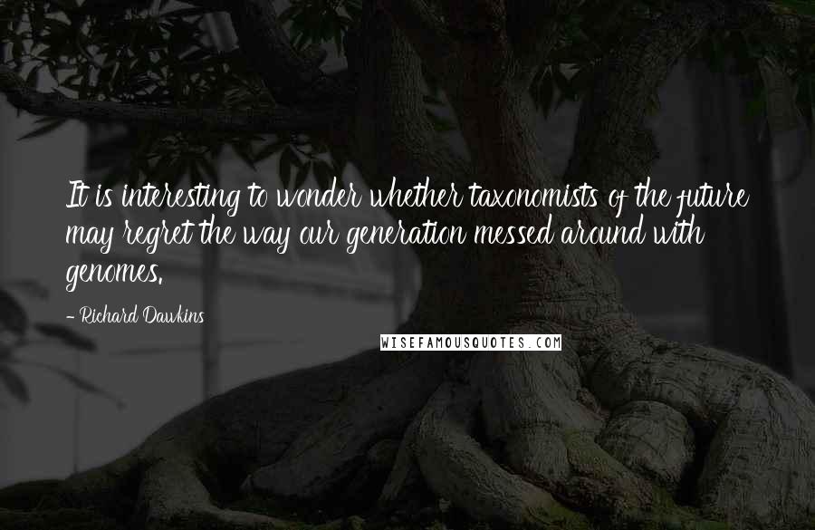 Richard Dawkins Quotes: It is interesting to wonder whether taxonomists of the future may regret the way our generation messed around with genomes.