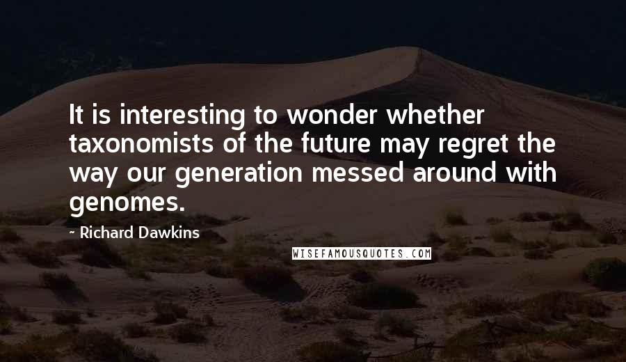 Richard Dawkins Quotes: It is interesting to wonder whether taxonomists of the future may regret the way our generation messed around with genomes.