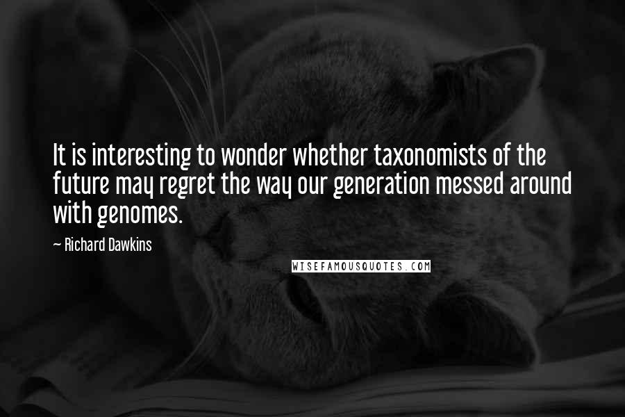 Richard Dawkins Quotes: It is interesting to wonder whether taxonomists of the future may regret the way our generation messed around with genomes.